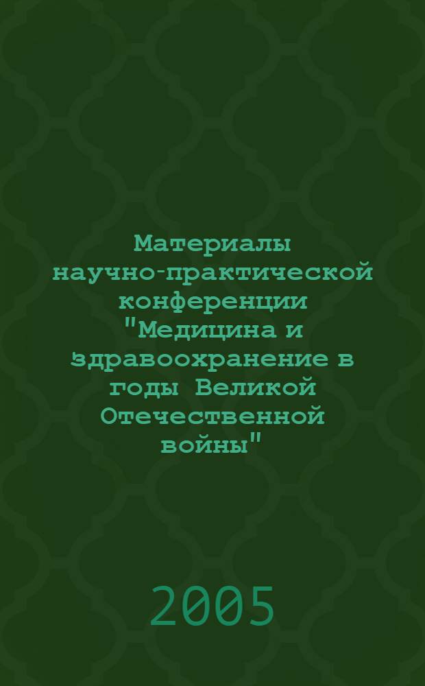 Материалы научно-практической конференции "Медицина и здравоохранение в годы Великой Отечественной войны", май 2005 г.