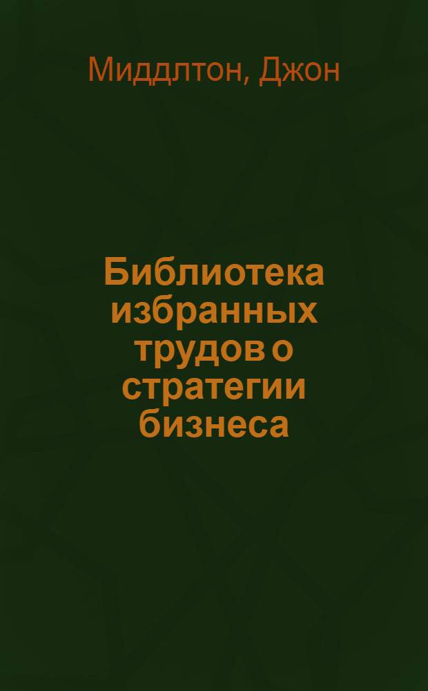 Библиотека избранных трудов о стратегии бизнеса : пятьдесят наиболее влиятельных идей всех времен
