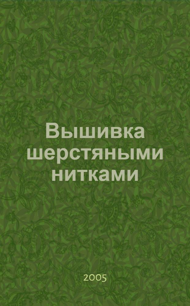Вышивка шерстяными нитками : от А до Я : подробные инструкции в сопровождении цветных иллюстраций по выполнению более 100 вышитых мотивов