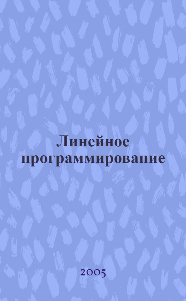 Линейное программирование : учеб. пособие : для студентов вузов, обучающихся по специальности 010200 "Прикладная математика и информатика" и по направлению 510200 "Прикладная математика и информатика"
