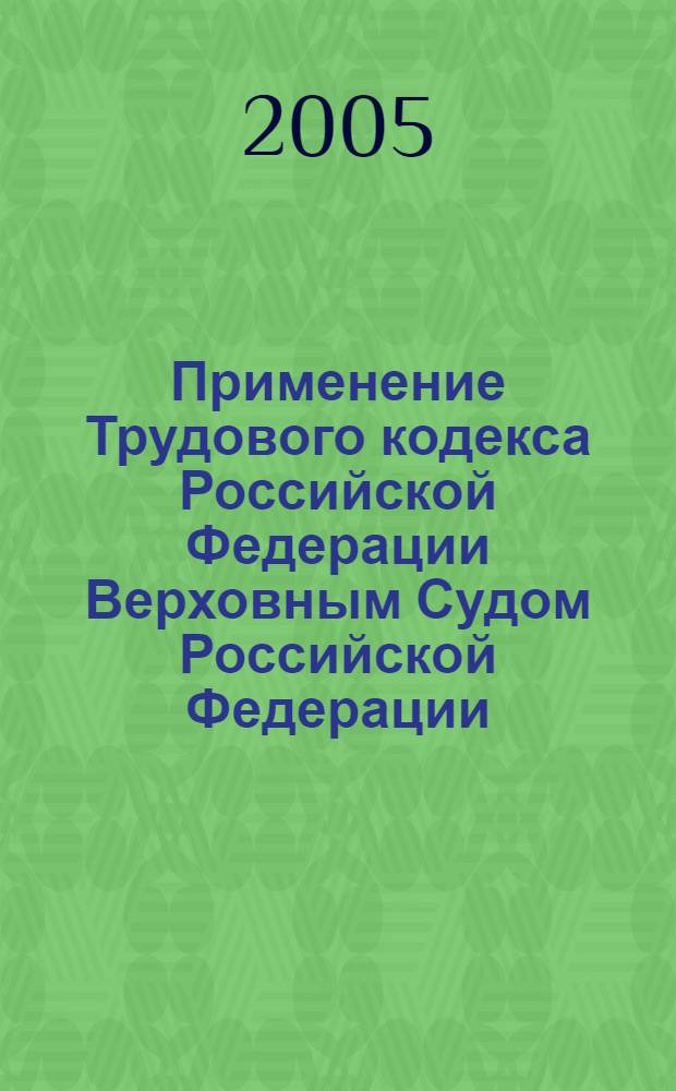 Применение Трудового кодекса Российской Федерации Верховным Судом Российской Федерации : разъяснения, практика, коммент. : справ. пособие