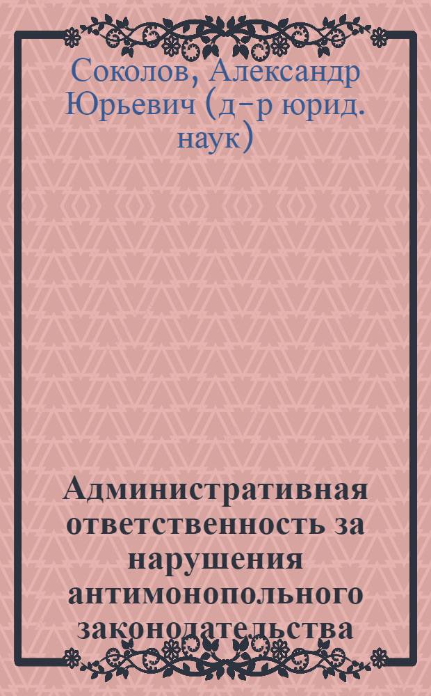 Административная ответственность за нарушения антимонопольного законодательства : автореф. дис. на соиск. учен. степ. к.ю.н. : спец. 12.00.14