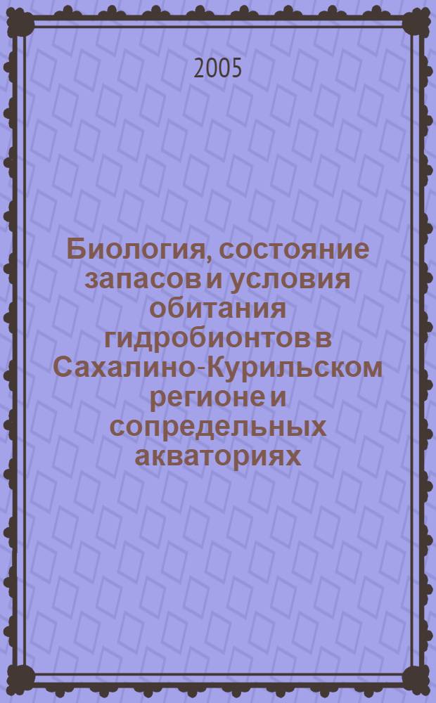 Биология, состояние запасов и условия обитания гидробионтов в Сахалино-Курильском регионе и сопредельных акваториях = Water life biology, resources status and condition of inhabitation in Sakhalin-Kuril region and adjoining water areas : сборник статей