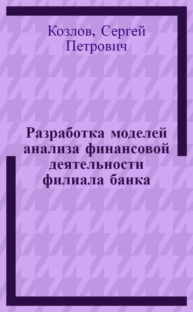 Разработка моделей анализа финансовой деятельности филиала банка : автореф. дис. на соиск. учен. степ. к.э.н. : спец. 08.00.13