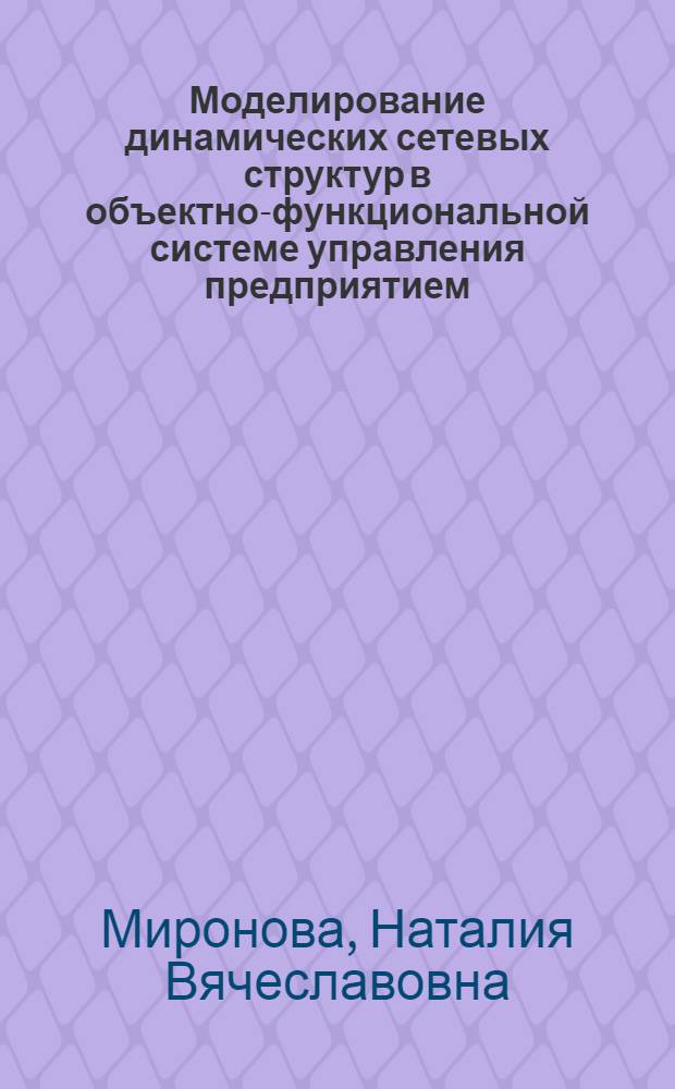 Моделирование динамических сетевых структур в объектно-функциональной системе управления предприятием : автореф. дис. на соиск. учен. степ. к.т.н. : спец. 05.13.01 : спец. 05.13.06