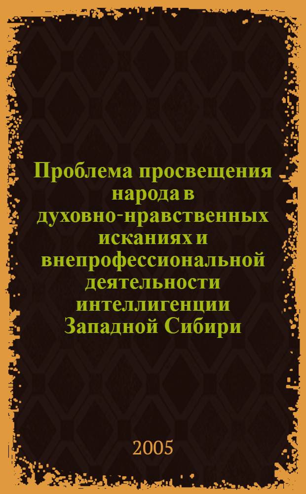 Проблема просвещения народа в духовно-нравственных исканиях и внепрофессиональной деятельности интеллигенции Западной Сибири (последняя четверть XIX - начало XX вв.) : монография