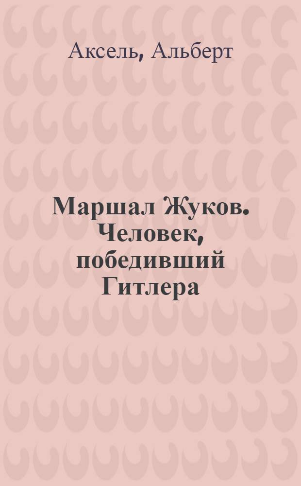 Маршал Жуков. Человек, победивший Гитлера