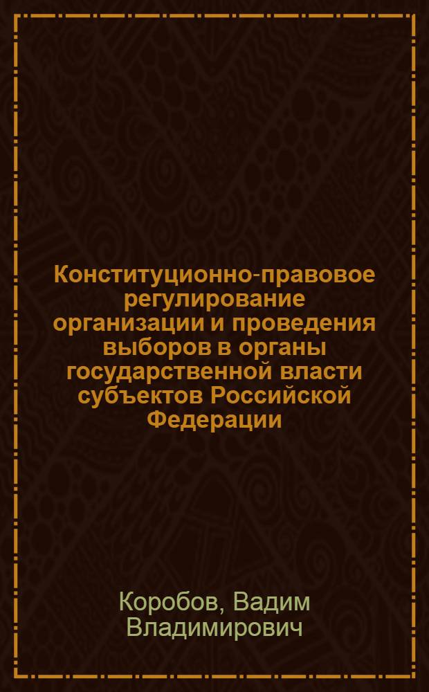Конституционно-правовое регулирование организации и проведения выборов в органы государственной власти субъектов Российской Федерации : автореф. дис. на соиск. учен. степ. канд. юрид. наук : специальность 12.00.02 <Конституц. право; муницип. право>