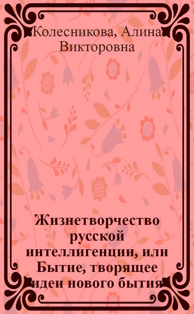 Жизнетворчество русской интеллигенции, или Бытие, творящее идеи нового бытия