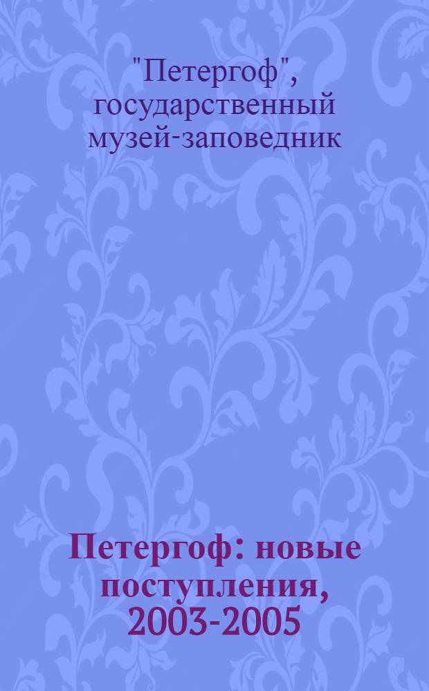 Петергоф : новые поступления, 2003-2005 : каталог выставки : к 300-летию Петергофа, 1705-2005