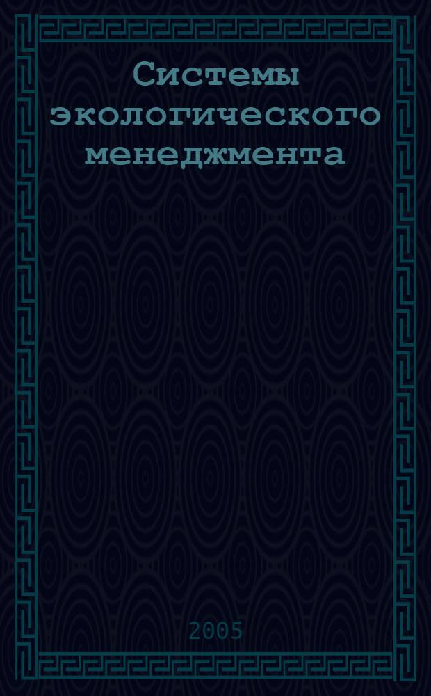 Системы экологического менеджмента : учебное пособие по дисциплине специализации специальности "Менеджмент организации" : для студентов вузов, обучающихся по специальности "Охрана окружающей среды и рациональное использование природных ресурсов"