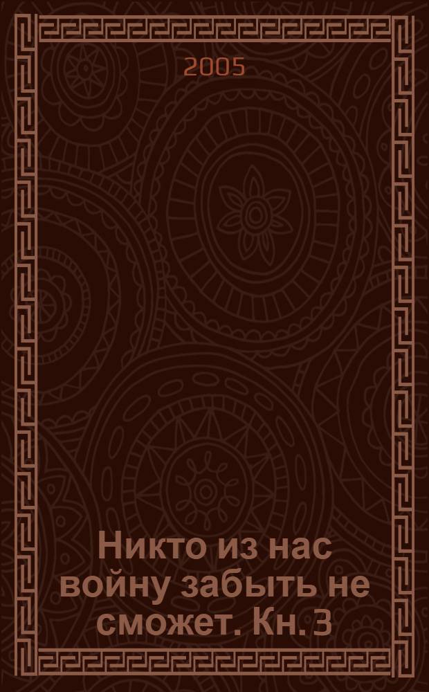 Никто из нас войну забыть не сможет. [Кн. 3 : Вклад моей семьи в летопись Великой Отечественной]