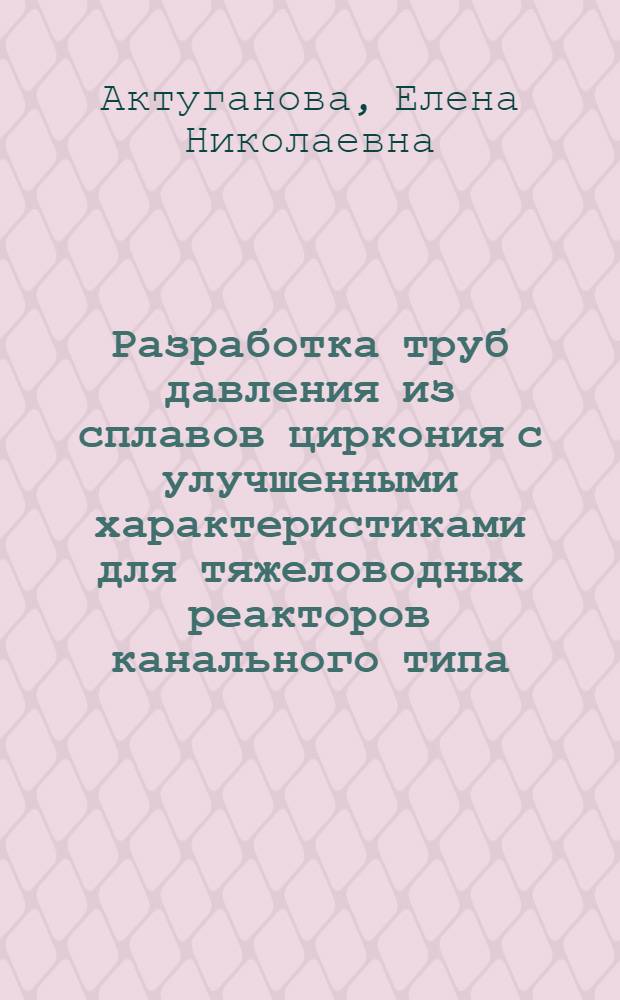 Разработка труб давления из сплавов циркония с улучшенными характеристиками для тяжеловодных реакторов канального типа : автореф. дис. на соиск. учен. степ. к.т.н. : спец. 05.16.01