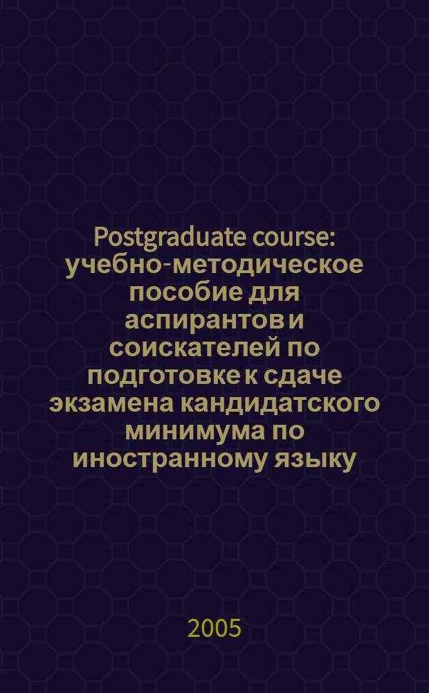 Postgraduate course : учебно-методическое пособие для аспирантов и соискателей по подготовке к сдаче экзамена кандидатского минимума по иностранному языку