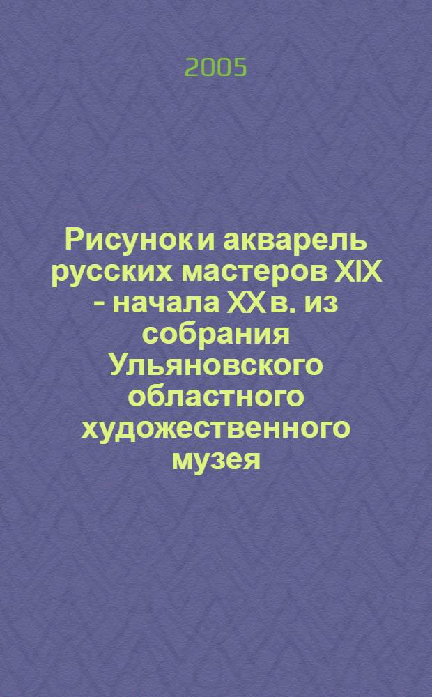Рисунок и акварель русских мастеров XIX - начала XX в. из собрания Ульяновского областного художественного музея : альбом выставки