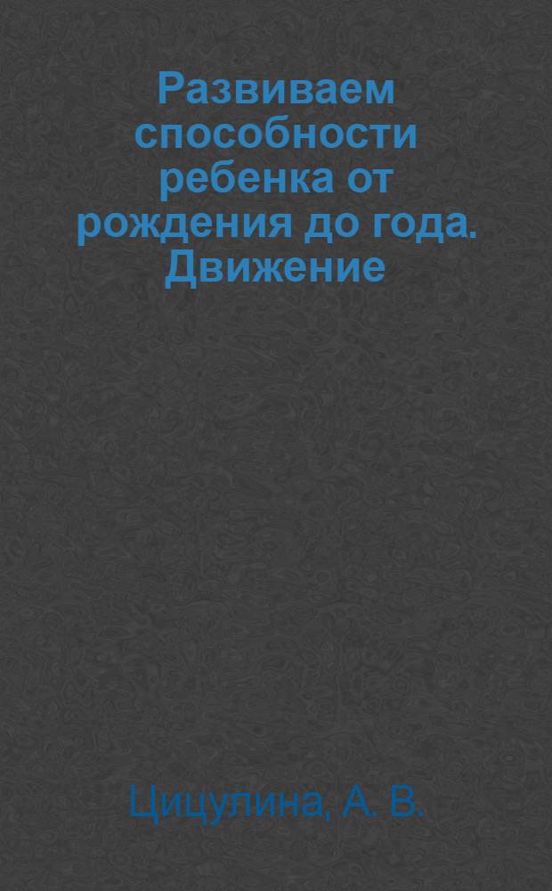 Развиваем способности ребенка от рождения до года. Движение : методическое пособие