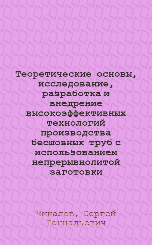 Теоретические основы, исследование, разработка и внедрение высокоэффективных технологий производства бесшовных труб с использованием непрерывнолитой заготовки : автореф. дис. на соиск. учен. степ. д.т.н. : спец. 05.16.05