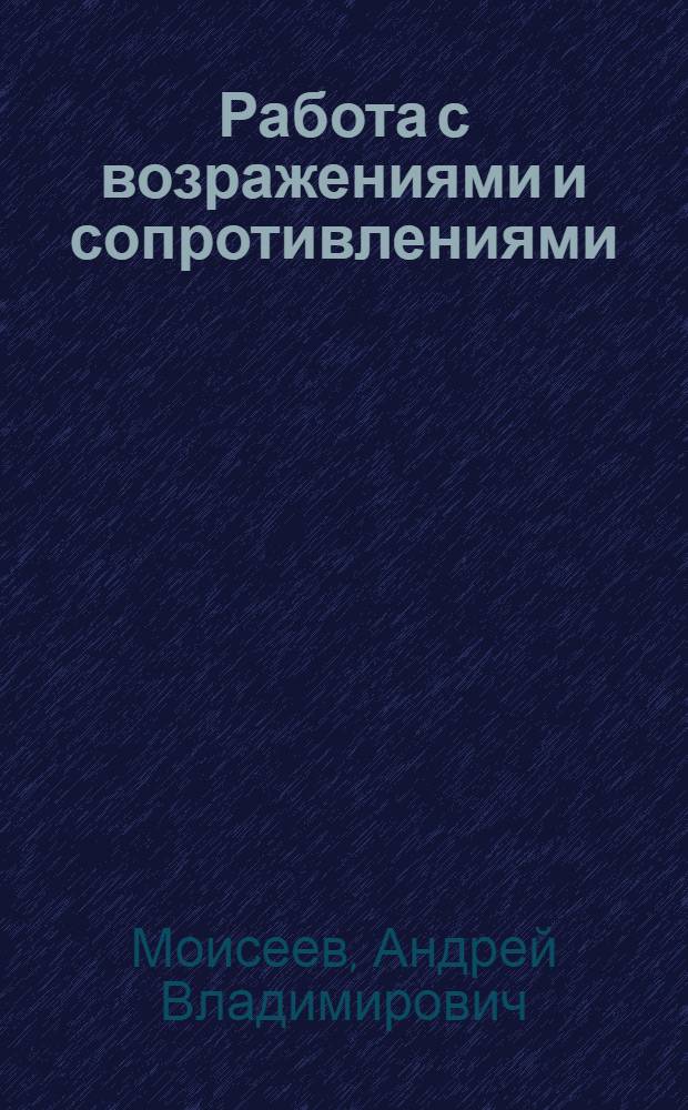 Работа с возражениями и сопротивлениями : продажи, переговоры, менеджмент