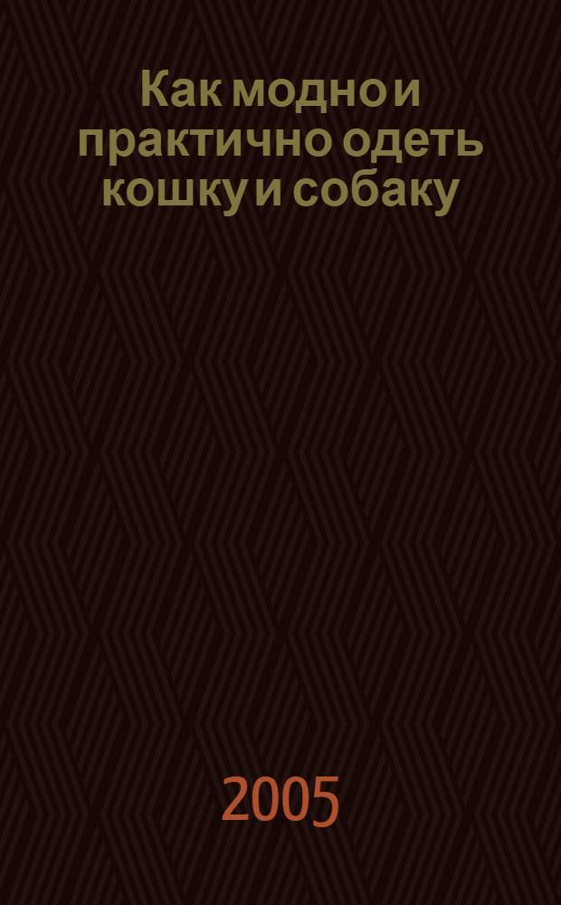 Как модно и практично одеть кошку и собаку : выкройки : практическое руководство