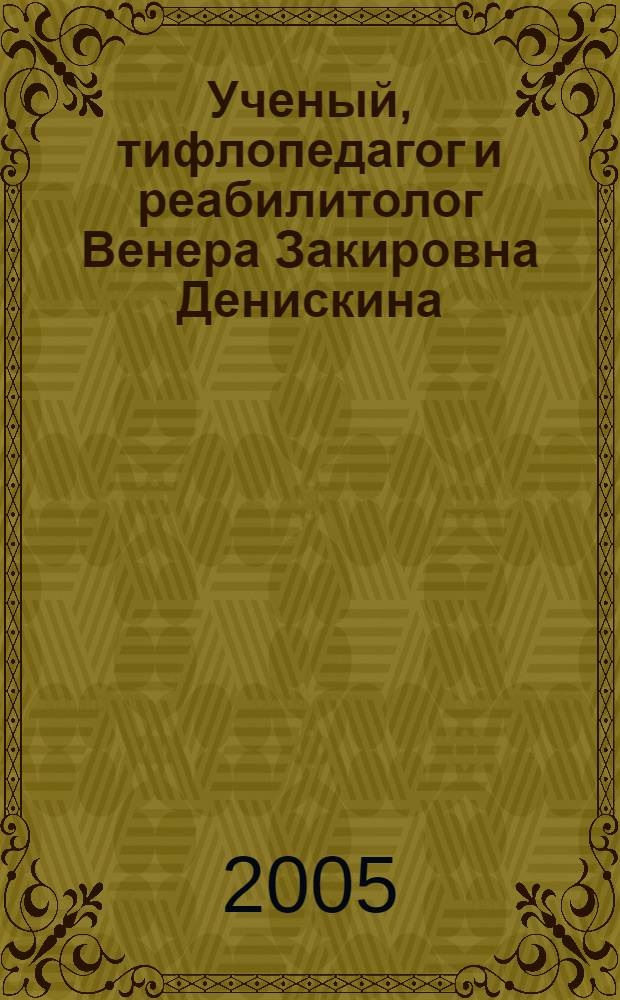 Ученый, тифлопедагог и реабилитолог Венера Закировна Денискина : к 60-летию со дня рождения : биобиблиогр. указ