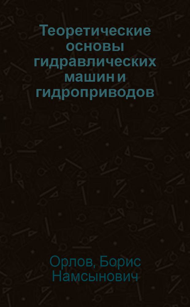 Теоретические основы гидравлических машин и гидроприводов (гидропередач) : учеб. пособие для студентов с.-х. вузов по спец. 230100 (190603) "Сервис трансп. и технол. машин и оборудования в вод. хоз-ве"