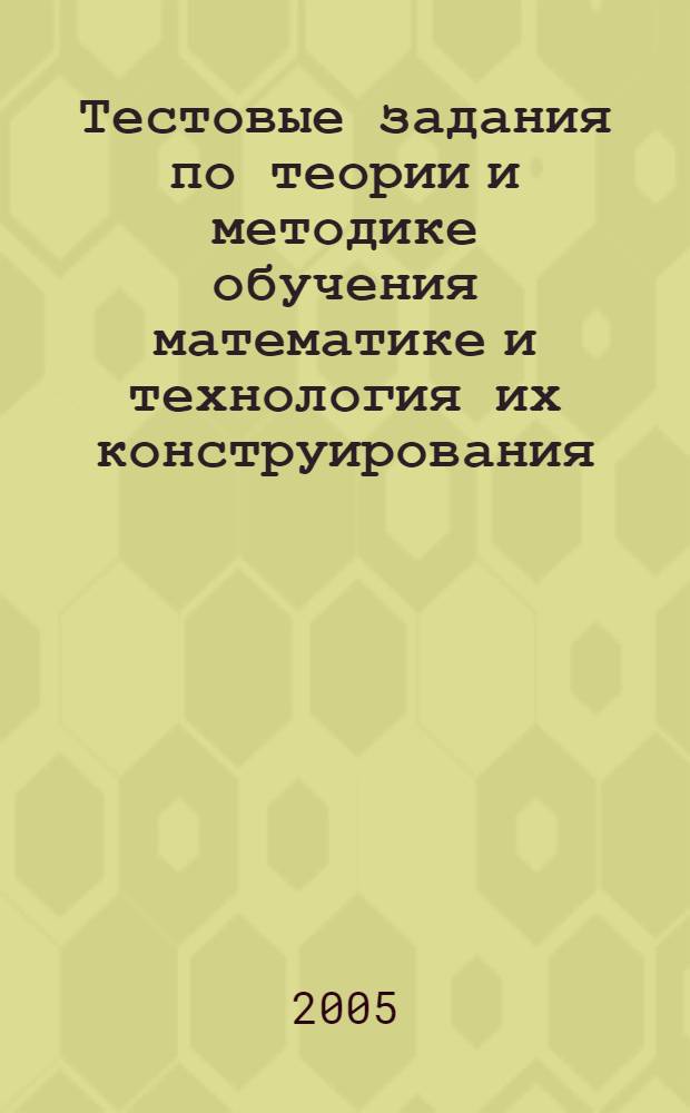 Тестовые задания по теории и методике обучения математике и технология их конструирования : учебно-методическое пособие