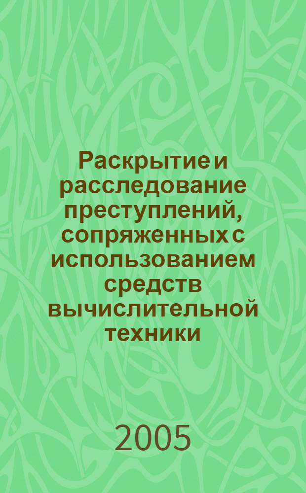 Раскрытие и расследование преступлений, сопряженных с использованием средств вычислительной техники : проблемы, тенденции, перспективы