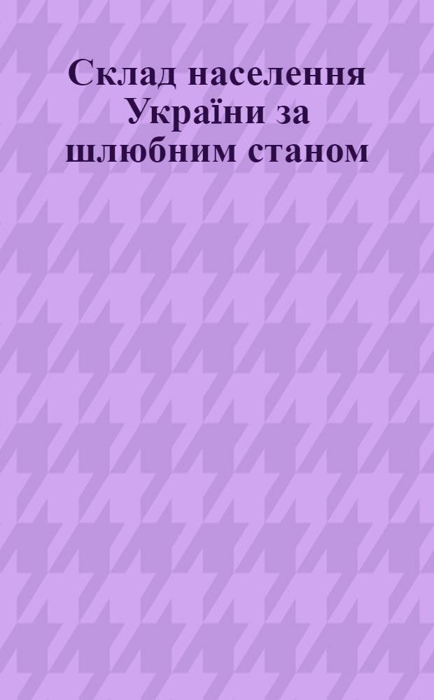 Склад населення Украïни за шлюбним станом : за даними всеукраïнського перепису населення 2001 року : зб