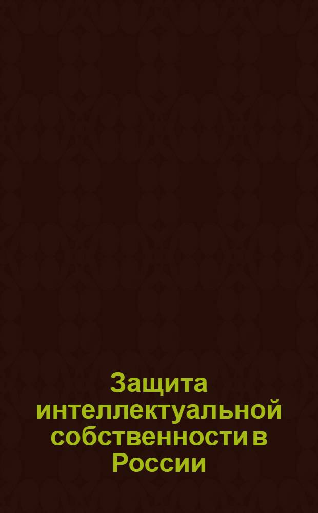 Защита интеллектуальной собственности в России = Legal protection of intellectual property in Russia