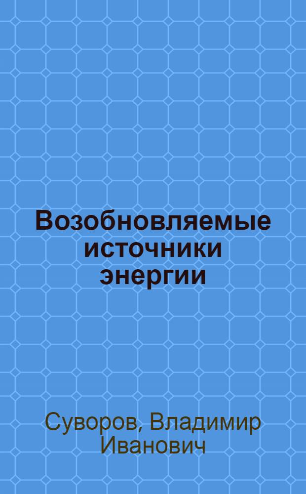 Возобновляемые источники энергии : учеб. пособие для студентов вузов, обучающихся по направлению подгот. дипломир. специалиста 656400 Природообустройство