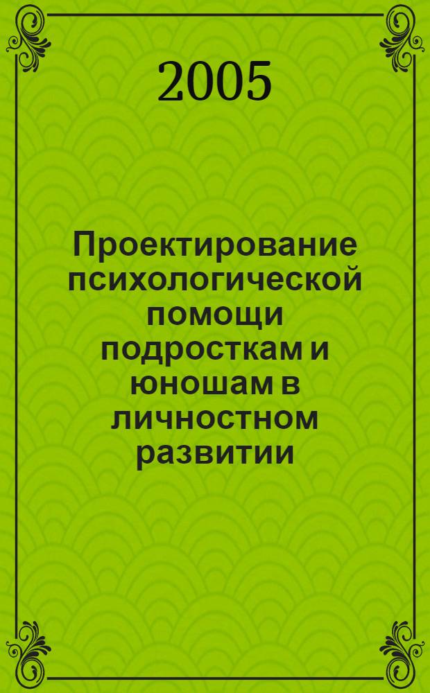 Проектирование психологической помощи подросткам и юношам в личностном развитии : научно-практическое руководство по организации формирующего эксперимента