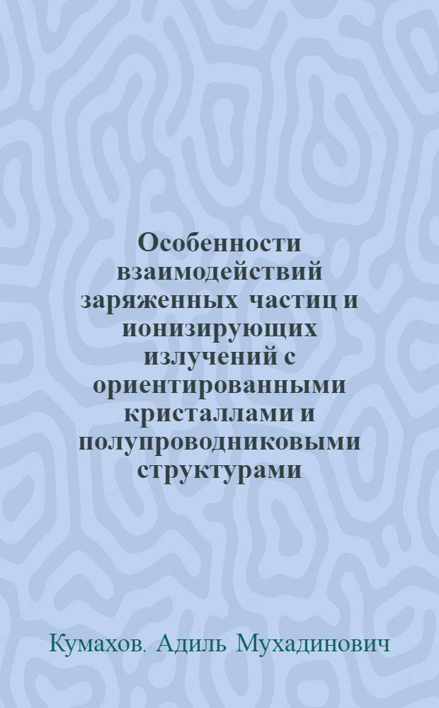 Особенности взаимодействий заряженных частиц и ионизирующих излучений с ориентированными кристаллами и полупроводниковыми структурами : автореф. дис. на соиск. учен. степ. д.ф.-м.н. : спец. 01.04.07