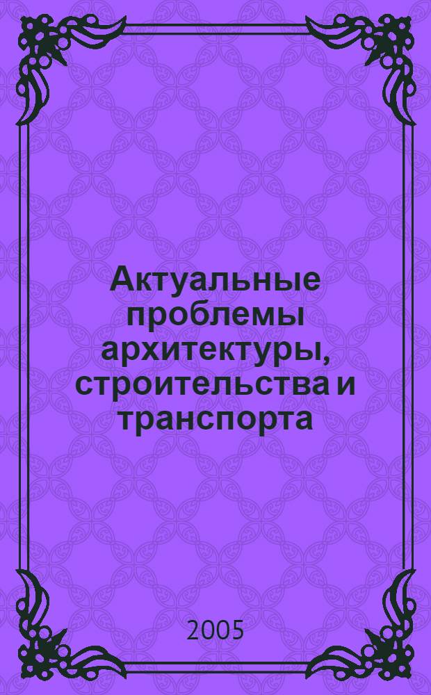Актуальные проблемы архитектуры, строительства и транспорта : 58-я Международная научно-практическая конференция молодых ученых : сборник докладов