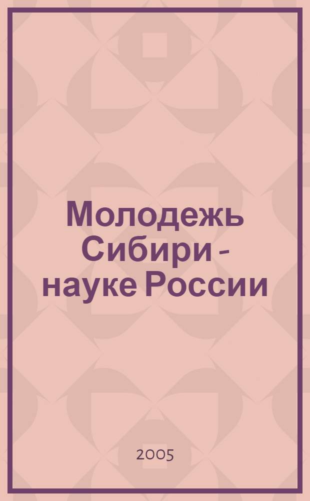 Молодежь Сибири - науке России : межвузовская научно-практическая конференция, 27 мая 2005 г., г. Красноярск : сборник материалов