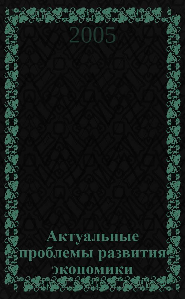Актуальные проблемы развития экономики : сборник научных работ и сообщений студентов факультета экономики и управления : материалы Конференции