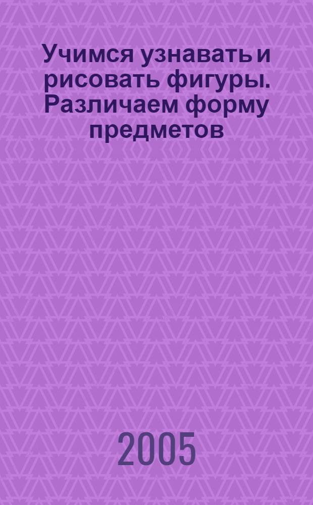 Учимся узнавать и рисовать фигуры. Различаем форму предметов : 4-5 лет