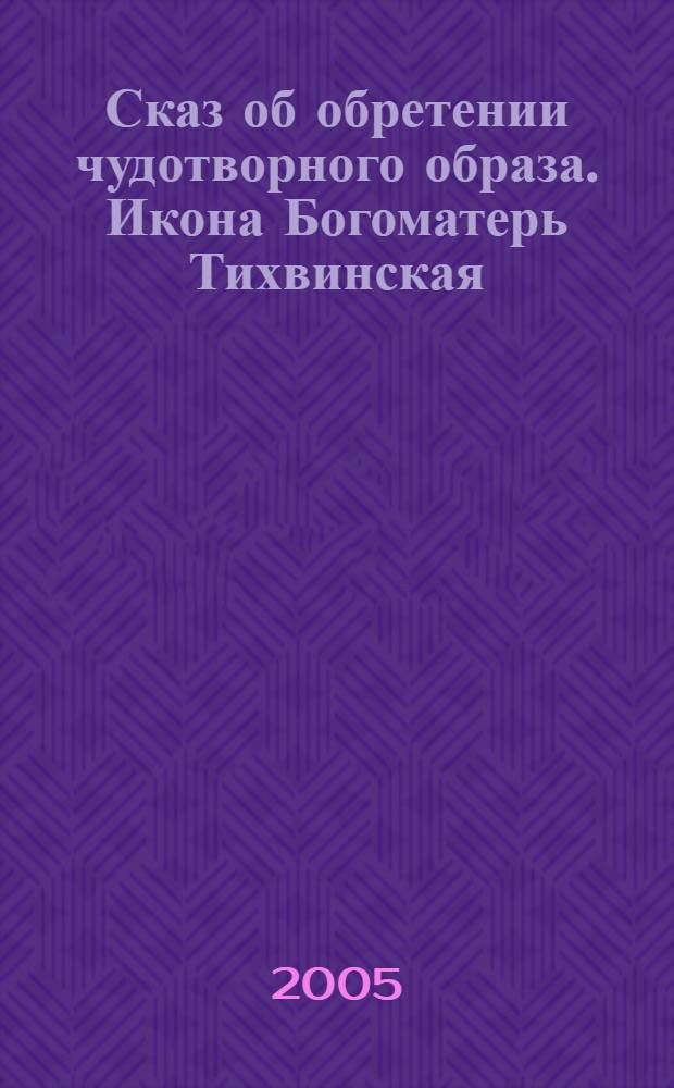 Сказ об обретении чудотворного образа. Икона Богоматерь Тихвинская : книга для чтения взрослыми детям