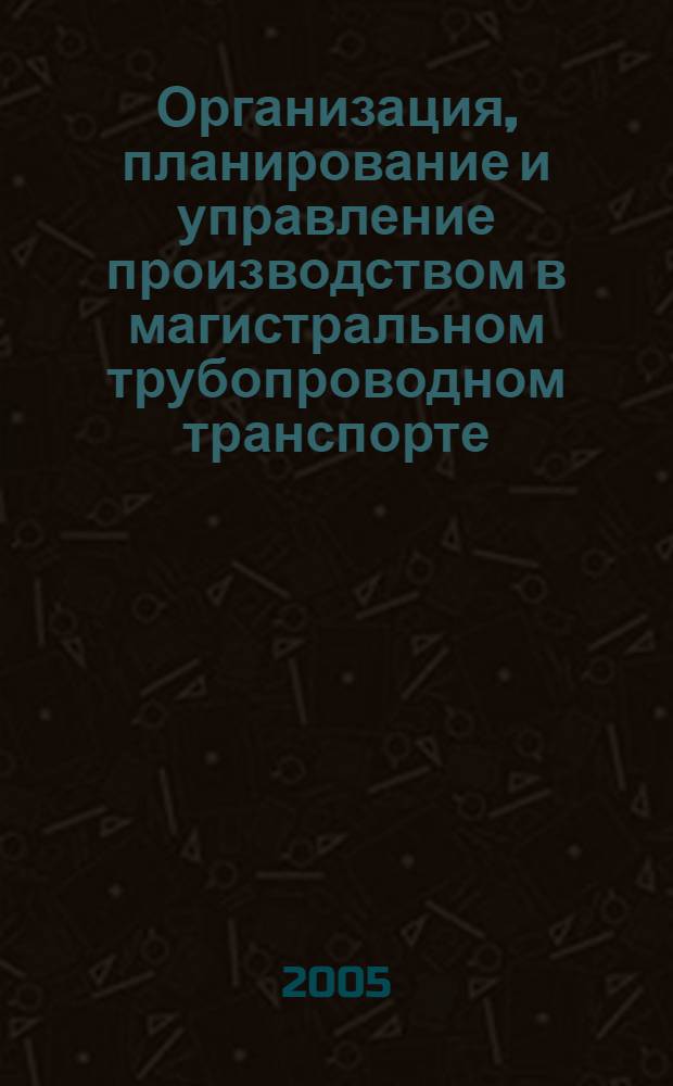 Организация, планирование и управление производством в магистральном трубопроводном транспорте : учеб. пособие для подгот. дипломир. специалистов по специальности 130501 "Проектирование, сооружение и эксплуатация газонефтепроводов и газонефтехранилищ" направления 130500 "Нефтегазовое дело"