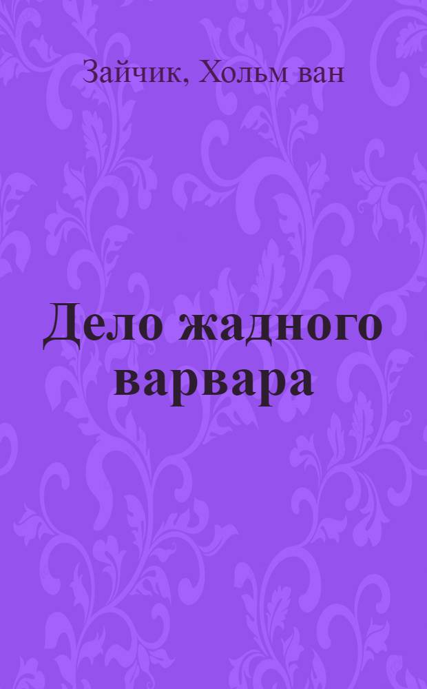 Дело жадного варвара; Дело незалежных дервишей; Дело о полку Игореве: романы / Хольм ван Зайчик; пер. с кит. Е. И. Худенькова, Э. Выхристюк