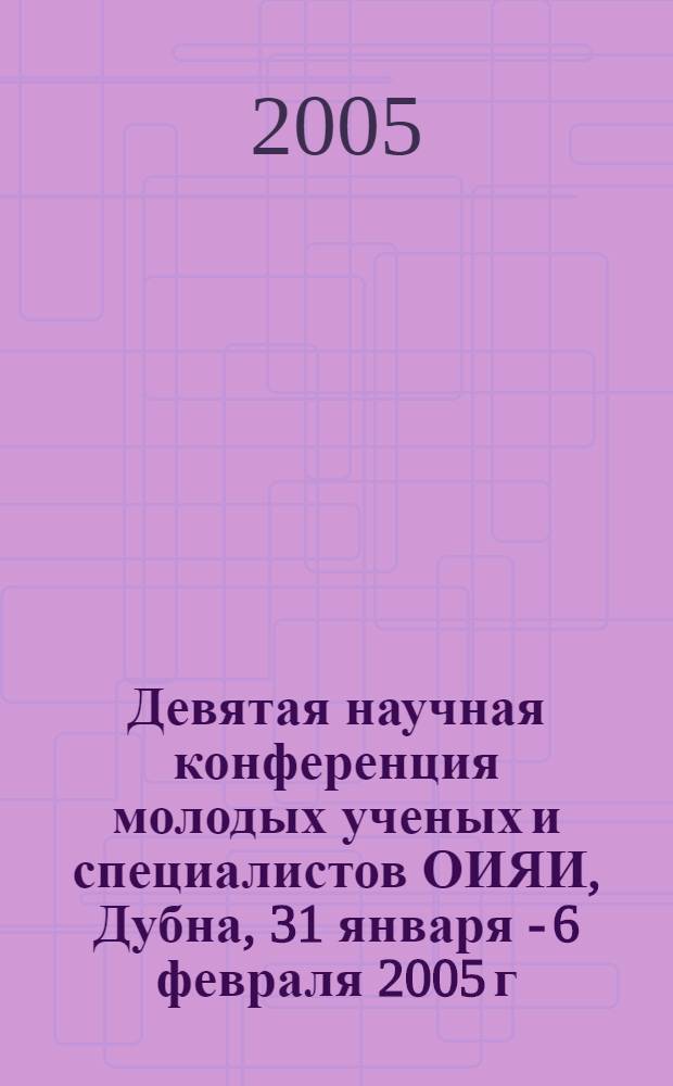 Девятая научная конференция молодых ученых и специалистов ОИЯИ, Дубна, 31 января - 6 февраля 2005 г. : труды конференции