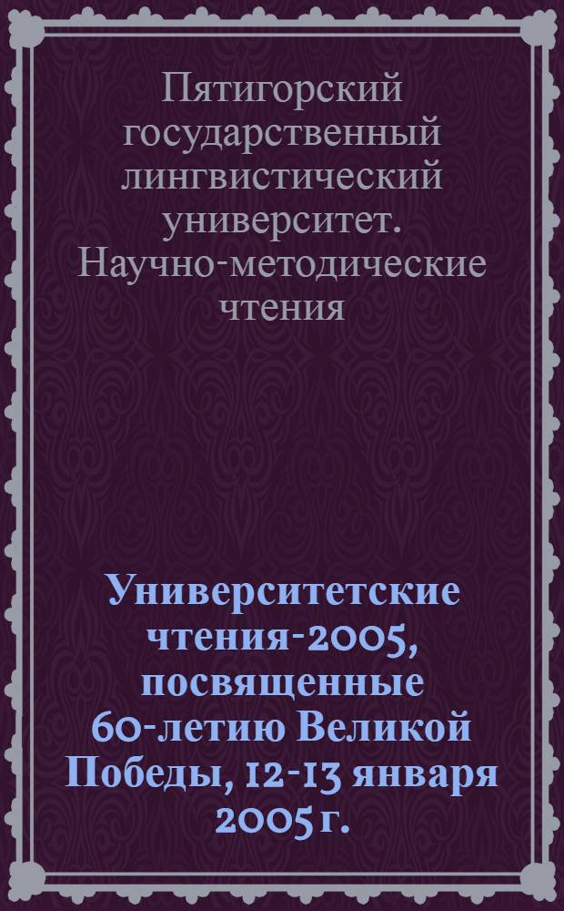 Университетские чтения-2005, посвященные 60-летию Великой Победы, 12-13 января 2005 г. : материалы научно-методических чтений ПГЛУ