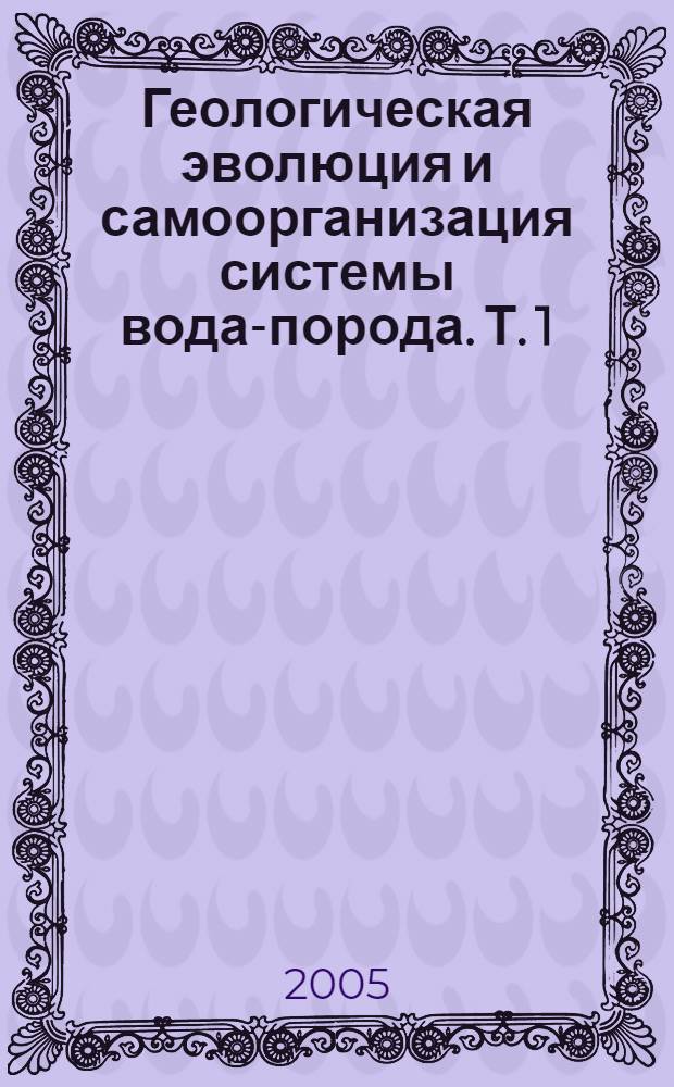 Геологическая эволюция и самоорганизация системы вода-порода. Т. 1 : Система вода-порода в земной коре: взаимодействие, кинетика, равновесие, моделирование