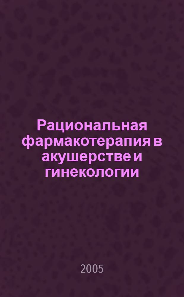 Рациональная фармакотерапия в акушерстве и гинекологии = Rationale for drug therapy for obstetrics and gynecology : рук. для практикующих врачей