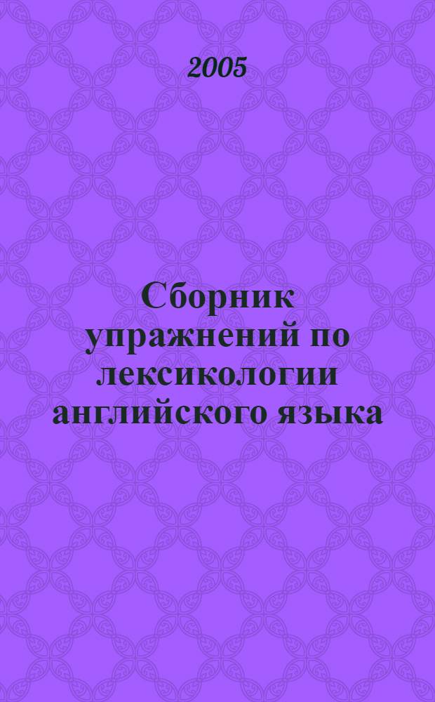 Сборник упражнений по лексикологии английского языка : учебное пособие : по лексикологии английского языка для студентов факультетов лингвистики и иностранных языков : обучающихся по специальности 033200 (050303)-иностранный язык