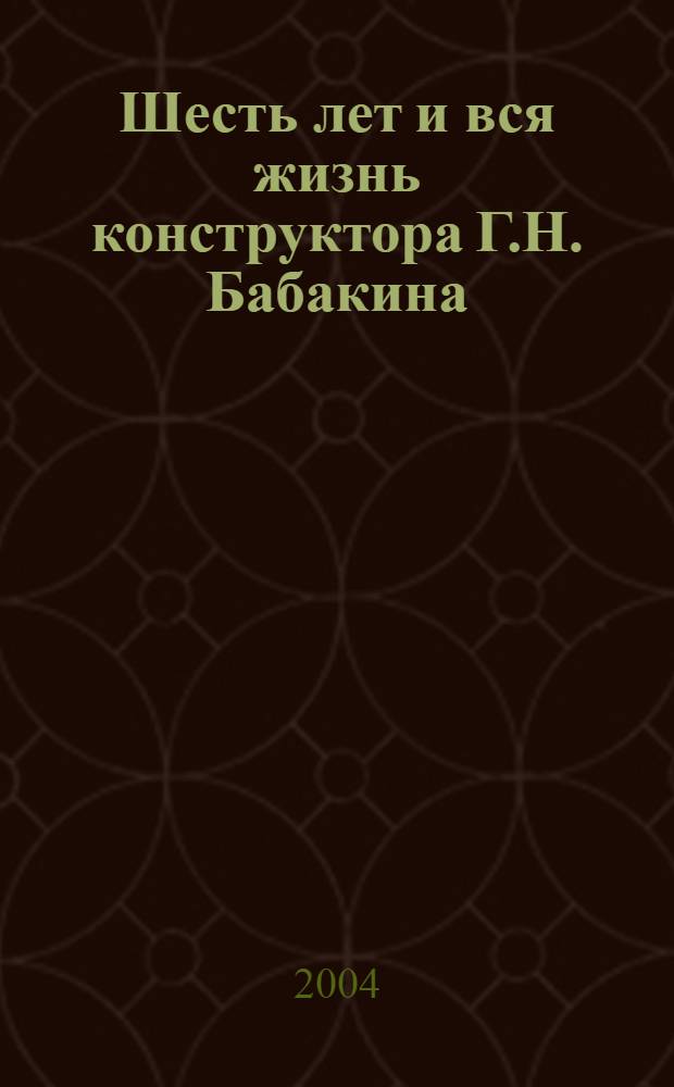 Шесть лет и вся жизнь конструктора Г.Н. Бабакина : воспоминания отечественных исследователей Космоса