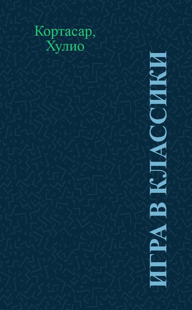 Игра в классики; 62. Модель для сборки: романы / Хулио Кортасар; пер. с исп. Аллы Борисовой, Евгении Лысенко