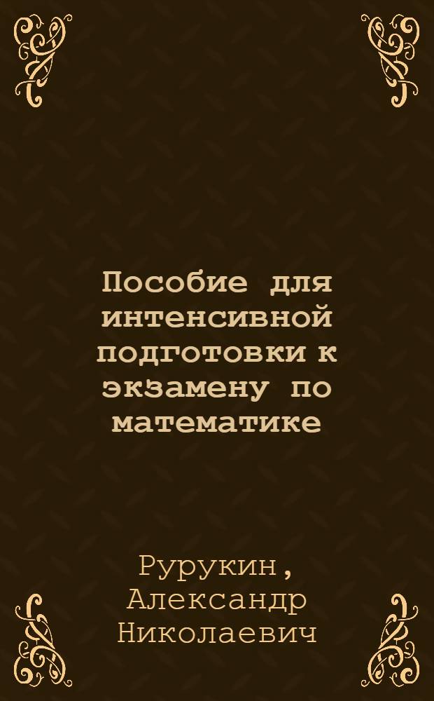 Пособие для интенсивной подготовки к экзамену по математике : выпускной, вступителный, ЕГЭ на 5+ : новая поурочная система