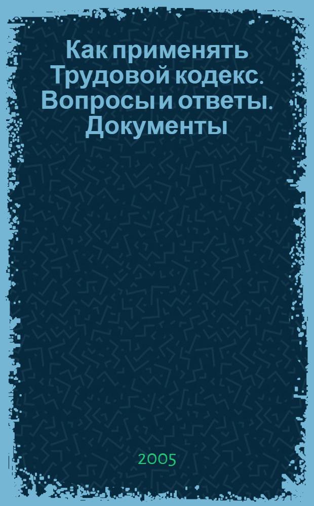 Как применять Трудовой кодекс. Вопросы и ответы. Документы : сборник материалов