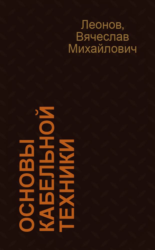 Основы кабельной техники : учебник : для студентов высших учебных заведений, обучающихся по специальности 140611 "Электроизоляционная, кабельная и конденсаторная техника" направления подготовки дипломированных специалистов 140600 "Электротехника, электромеханика и электротехнологии"