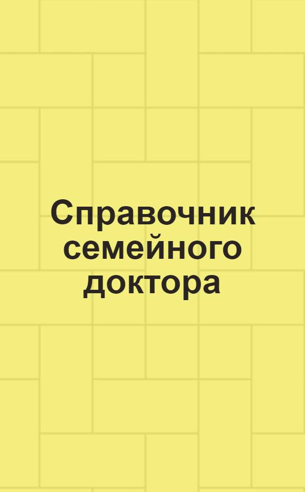 Справочник семейного доктора : клиника заболеваний. Диагностика. Лечение. Профилактика. Неотложная помощь